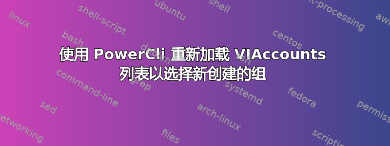 使用 PowerCli 重新加载 VIAccounts 列表以选择新创建的组