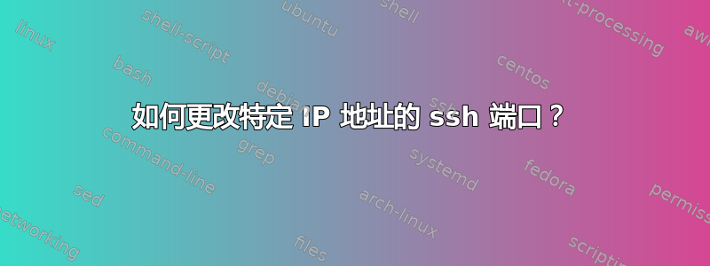 如何更改特定 IP 地址的 ssh 端口？