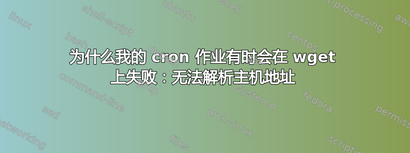 为什么我的 cron 作业有时会在 wget 上失败：无法解析主机地址