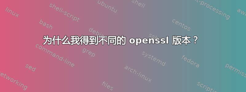 为什么我得到不同的 openssl 版本？