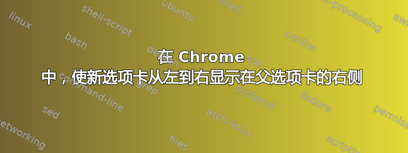 在 Chrome 中，使新选项卡从左到右显示在父选项卡的右侧