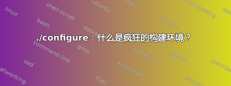 ./configure：什么是疯狂的构建环境？