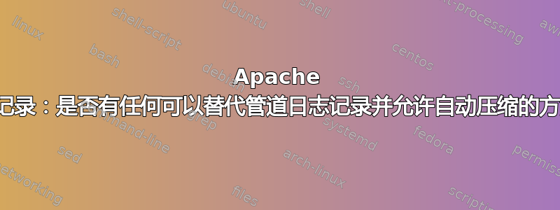 Apache 日志记录：是否有任何可以替代管道日志记录并允许自动压缩的方法？