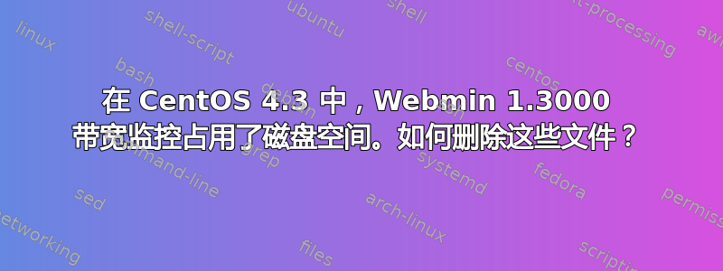 在 CentOS 4.3 中，Webmin 1.3000 带宽监控占用了磁盘空间。如何删除这些文件？