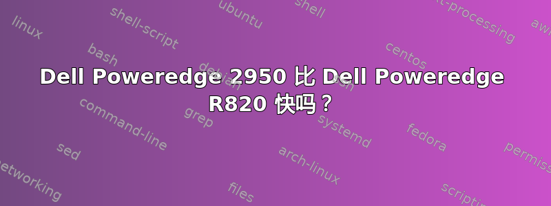 Dell Poweredge 2950 比 Dell Poweredge R820 快吗？