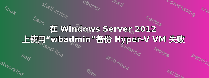 在 Windows Server 2012 上使用“wbadmin”备份 Hyper-V VM 失败