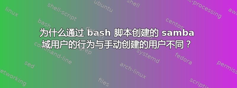 为什么通过 bash 脚本创建的 samba 域用户的行为与手动创建的用户不同？