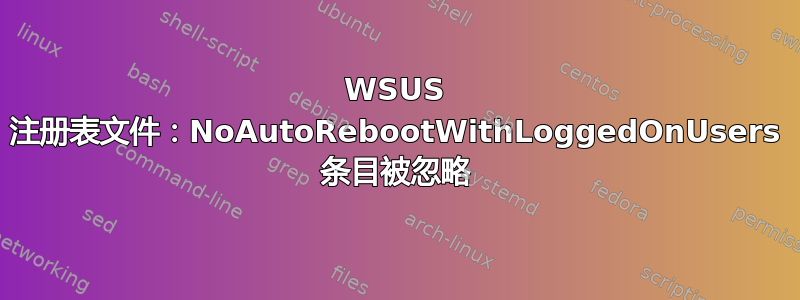 WSUS 注册表文件：NoAutoRebootWithLoggedOnUsers 条目被忽略