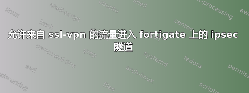 允许来自 ssl-vpn 的流量进入 fortigate 上的 ipsec 隧道