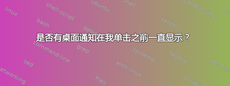 是否有桌面通知在我单击之前一直显示？