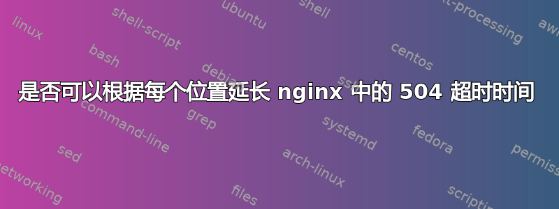 是否可以根据每个位置延长 nginx 中的 504 超时时间