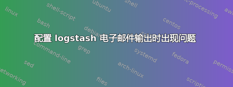 配置 logstash 电子邮件输出时出现问题