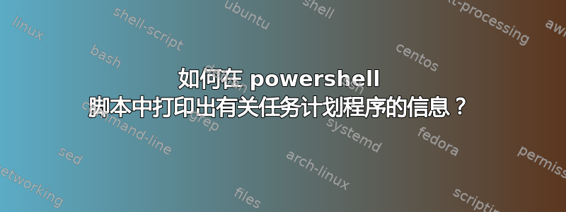 如何在 powershell 脚本中打印出有关任务计划程序的信息？