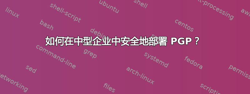 如何在中型企业中安全地部署 PGP？