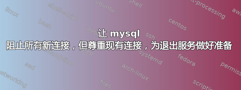 让 mysql 阻止所有新连接，但尊重现有连接，为退出服务做好准备