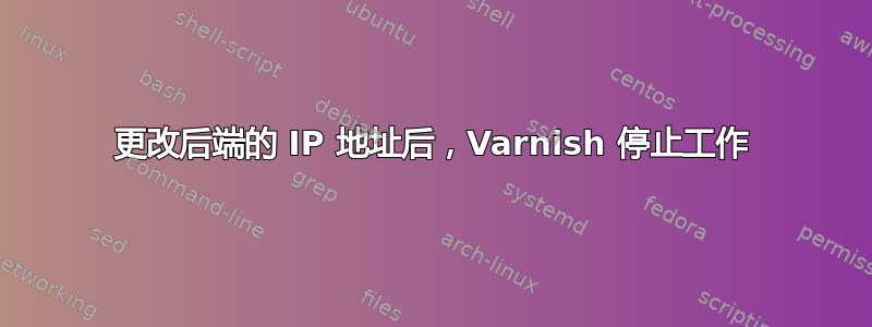 更改后端的 IP 地址后，Varnish 停止工作