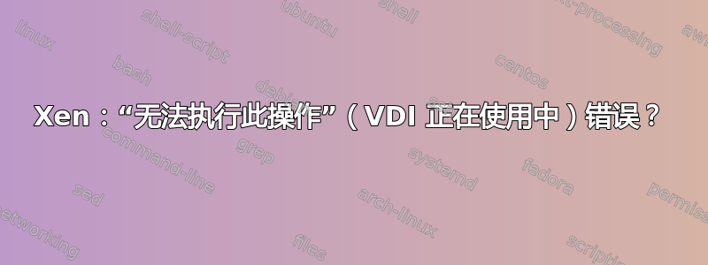 Xen：“无法执行此操作”（VDI 正在使用中）错误？