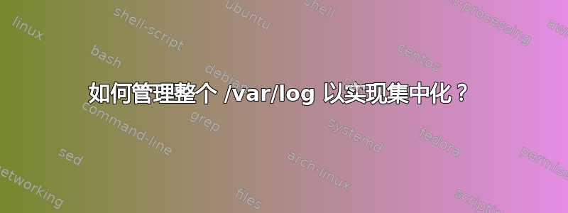 如何管理整个 /var/log 以实现集中化？