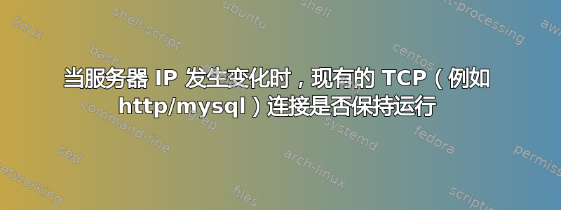 当服务器 IP 发生变化时，现有的 TCP（例如 http/mysql）连接是否保持运行