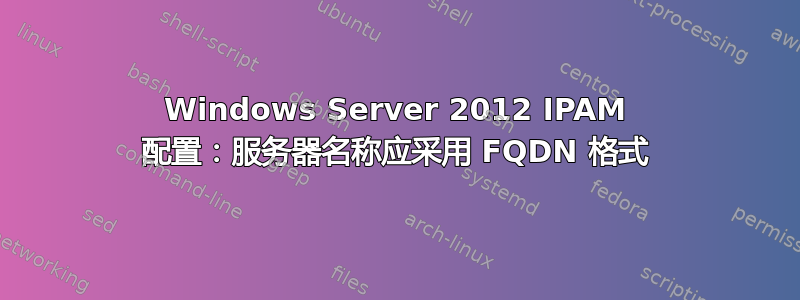 Windows Server 2012 IPAM 配置：服务器名称应采用 FQDN 格式