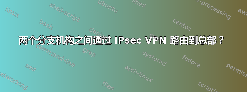 两个分支机构之间通过 IPsec VPN 路由到总部？