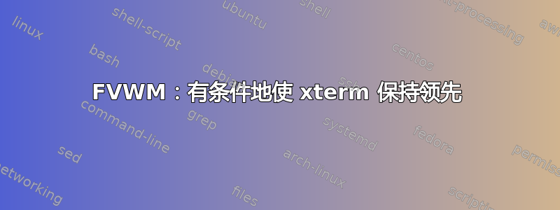 FVWM：有条件地使 xterm 保持领先