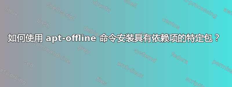 如何使用 apt-offline 命令安装具有依赖项的特定包？