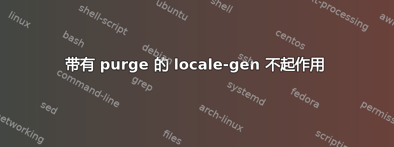 带有 purge 的 locale-gen 不起作用