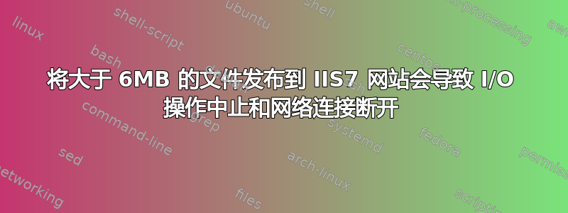 将大于 6MB 的文件发布到 IIS7 网站会导致 I/O 操作中止和网络连接断开