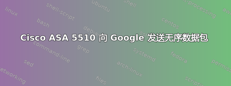 Cisco ASA 5510 向 Google 发送无序数据包