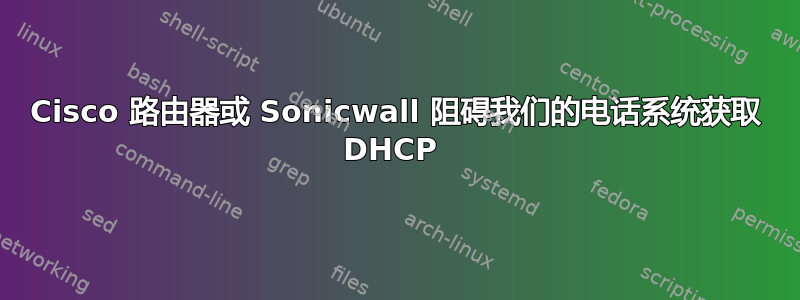 Cisco 路由器或 Sonicwall 阻碍我们的电话系统获取 DHCP 