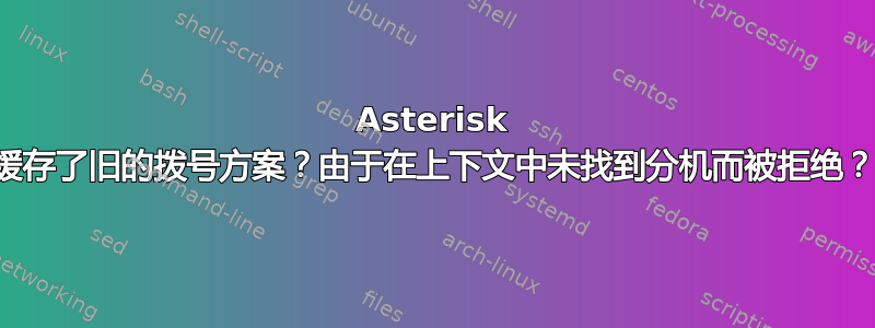 Asterisk 缓存了旧的拨号方案？由于在上下文中未找到分机而被拒绝？