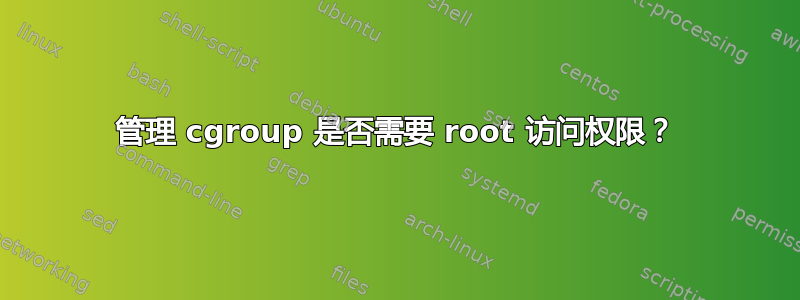 管理 cgroup 是否需要 root 访问权限？