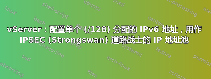 vServer：配置单个 (/128) 分配的 IPv6 地址，用作 IPSEC (Strongswan) 道路战士的 IP 地址池