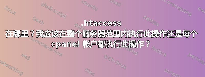 .htaccess 在哪里？我应该在整个服务器范围内执行此操作还是每个 cpanel 帐户都执行此操作？