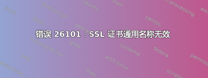 错误 26101：SSL 证书通用名称无效