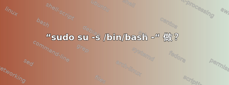 “sudo su -s /bin/bash -“ 做？