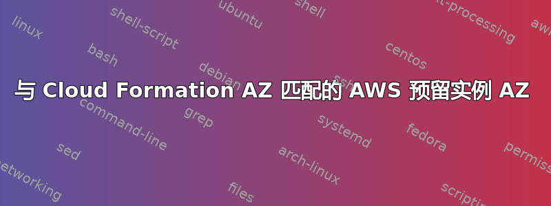 与 Cloud Formation AZ 匹配的 AWS 预留实例 AZ