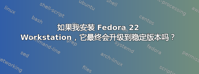 如果我安装 Fedora 22 Workstation，它最终会升级到稳定版本吗？