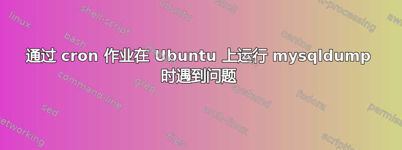 通过 cron 作业在 Ubuntu 上运行 mysqldump 时遇到问题