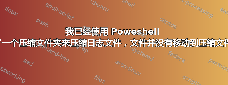 我已经使用 Poweshell 创建了一个压缩文件夹来压缩日志文件，文件并没有移动到压缩文件夹中