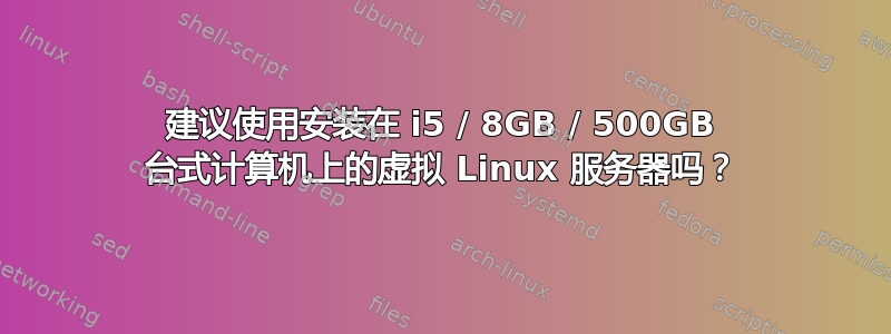 建议使用安装在 i5 / 8GB / 500GB 台式计算机上的虚拟 Linux 服务器吗？