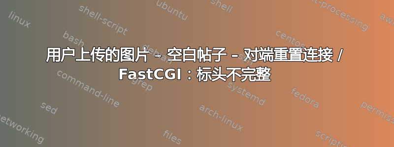 用户上传的图片 – 空白帖子 – 对端重置连接 / FastCGI：标头不完整