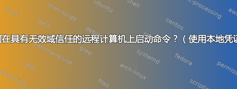 如何在具有无效域信任的远程计算机上启动命令？（使用本地凭证）