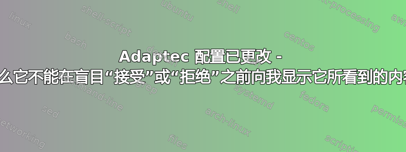 Adaptec 配置已更改 - 为什么它不能在盲目“接受”或“拒绝”之前向我显示它所看到的内容？