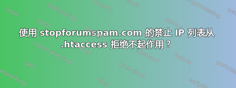 使用 stopforumspam.com 的禁止 IP 列表从 .htaccess 拒绝不起作用？