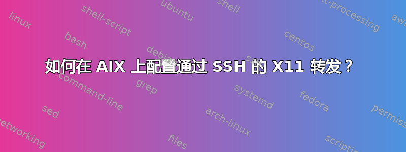 如何在 AIX 上配置通过 SSH 的 X11 转发？