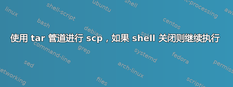 使用 tar 管道进行 scp，如果 shell 关闭则继续执行