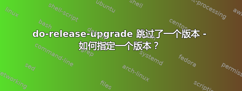 do-release-upgrade 跳过了一个版本 - 如何指定一个版本？