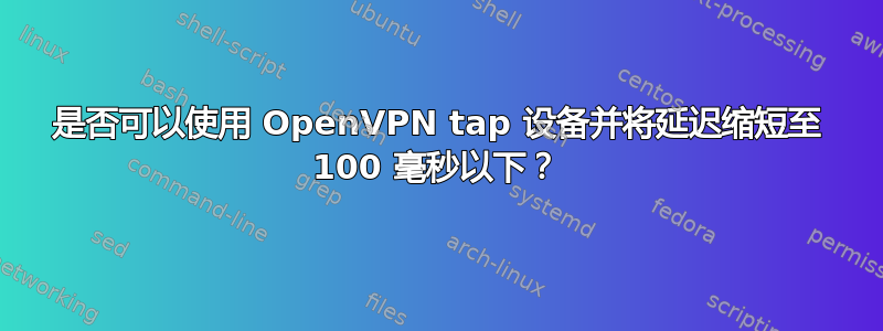 是否可以使用 OpenVPN tap 设备并将延迟缩短至 100 毫秒以下？